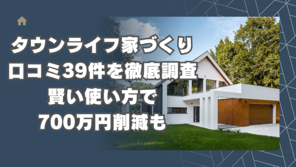 タウンライフ家づくりの口コミ39件を徹底調査！営業電話の悪評は本当？賢い使い方で700万円削減も【2024年最新】