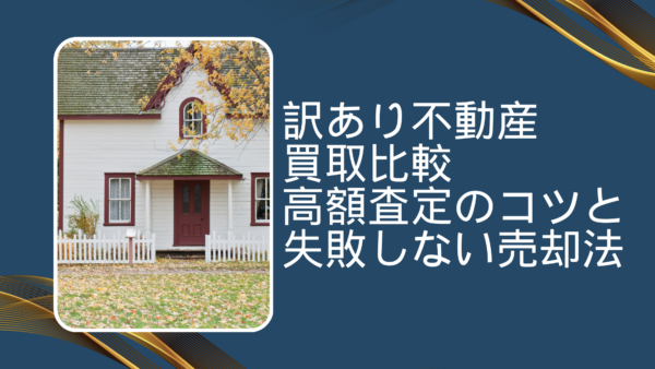 訳あり不動産 比較 買取で損しない方法｜高額査定のコツと失敗しない売却法