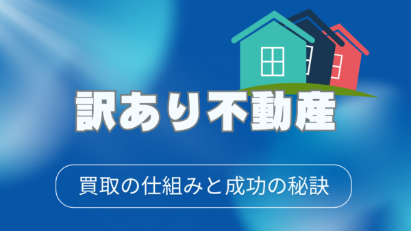 訳あり不動産 買取の仕組みと成功の秘訣｜高く売るための完全マニュアル