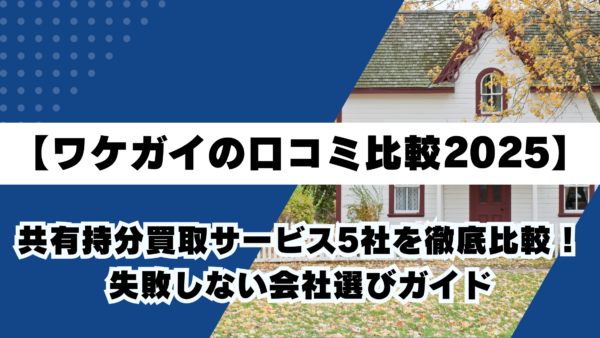 【ワケガイの口コミ比較2025】共有持分買取サービス5社を徹底比較！失敗しない会社選びガイド