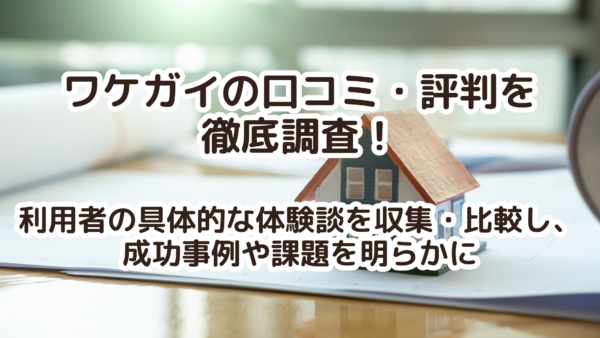 ワケガイの口コミ・評判を徹底調査！利用者の具体的な体験談を収集・比較し、成功事例や課題を明らかに