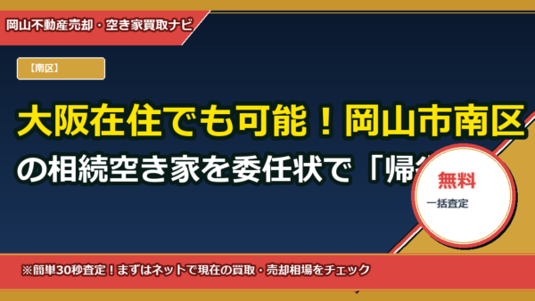 大阪在住でも可能！岡山市南区の相続空き家を委任状で「帰省ゼロ」売却する実務ガイド