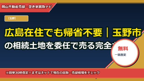 広島在住でも帰省不要｜玉野市の相続土地を委任で売る完全ガイド（書類・費用・期間）