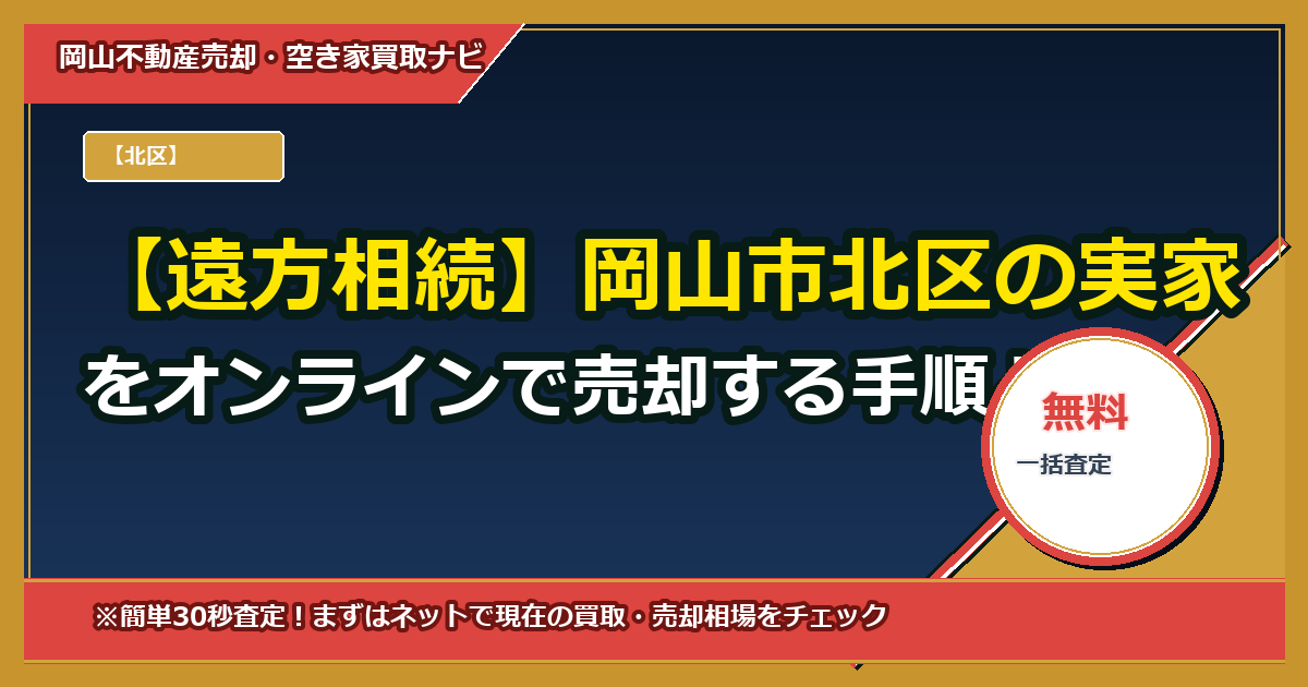 【遠方相続】岡山市北区の実家をオンラインで売却する手順と必要書類（委任状テンプレ付）