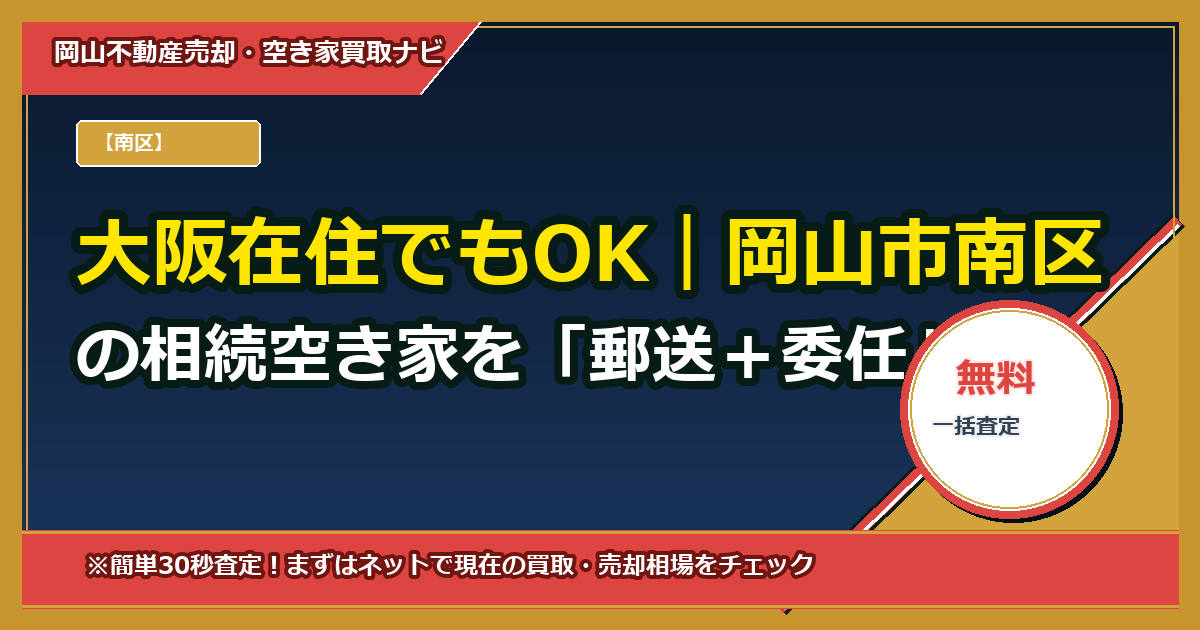 大阪在住でもOK｜岡山市南区の相続空き家を「郵送＋委任」で処分する完全ガイド（委任状テンプレ付）
