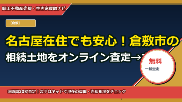 名古屋在住でも安心！倉敷市の相続土地をオンライン査定→立ち会い不要で売却する全手順