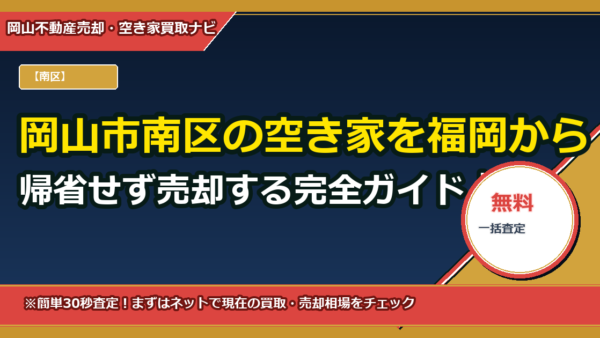 岡山市南区の空き家を福岡から帰省せず売却する完全ガイド｜郵送委任状で売買・決済・登記まで完了