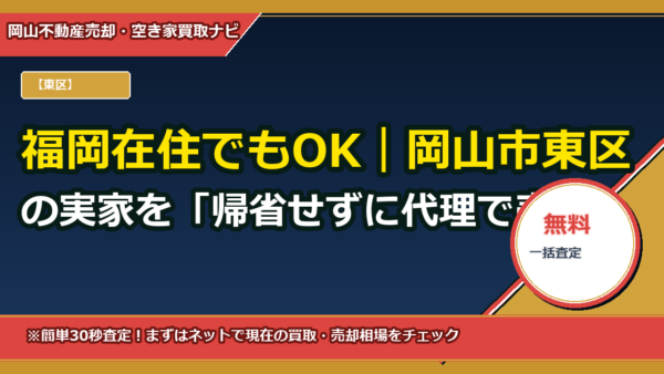 福岡在住でもOK｜岡山市東区の実家を「帰省せずに代理で売る」完全ガイド（委任状テンプレ・手取りシミュレーター付き）