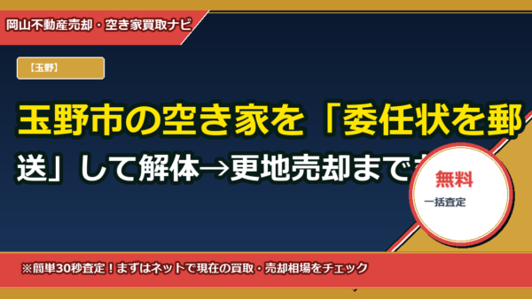 玉野市の空き家を「委任状を郵送」して解体→更地売却まで丸投げする方法（埼玉在住の遠方相続人向け完全ガイド）