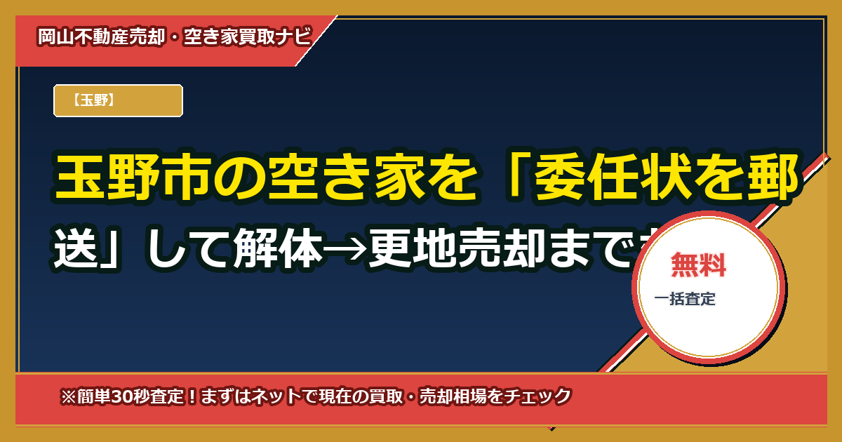 玉野市の空き家を「委任状を郵送」して解体→更地売却まで丸投げする方法（埼玉在住の遠方相続人向け完全ガイド）
