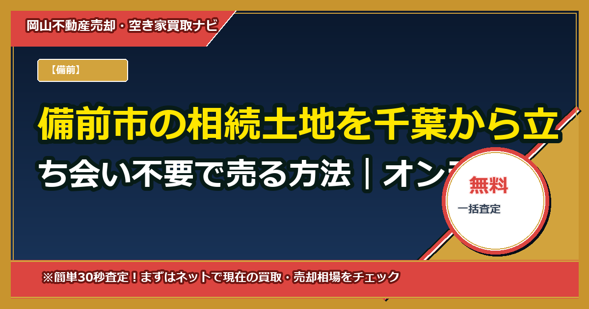 備前市の相続土地を千葉から立ち会い不要で売る方法｜オンライン査定で概算見積り〜委任状テンプレ付き