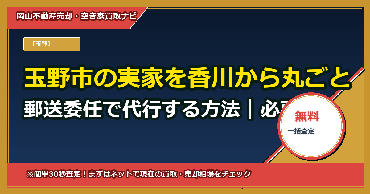 玉野市の実家を香川から丸ごと郵送委任で代行する方法｜必要書類・費用・期間・委任状テンプレ付き