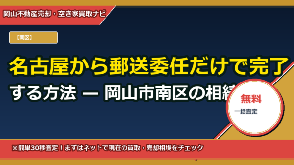 名古屋から郵送委任だけで完了する方法 — 岡山市南区の相続不動産を遠隔で査定・交渉・売却する全手順