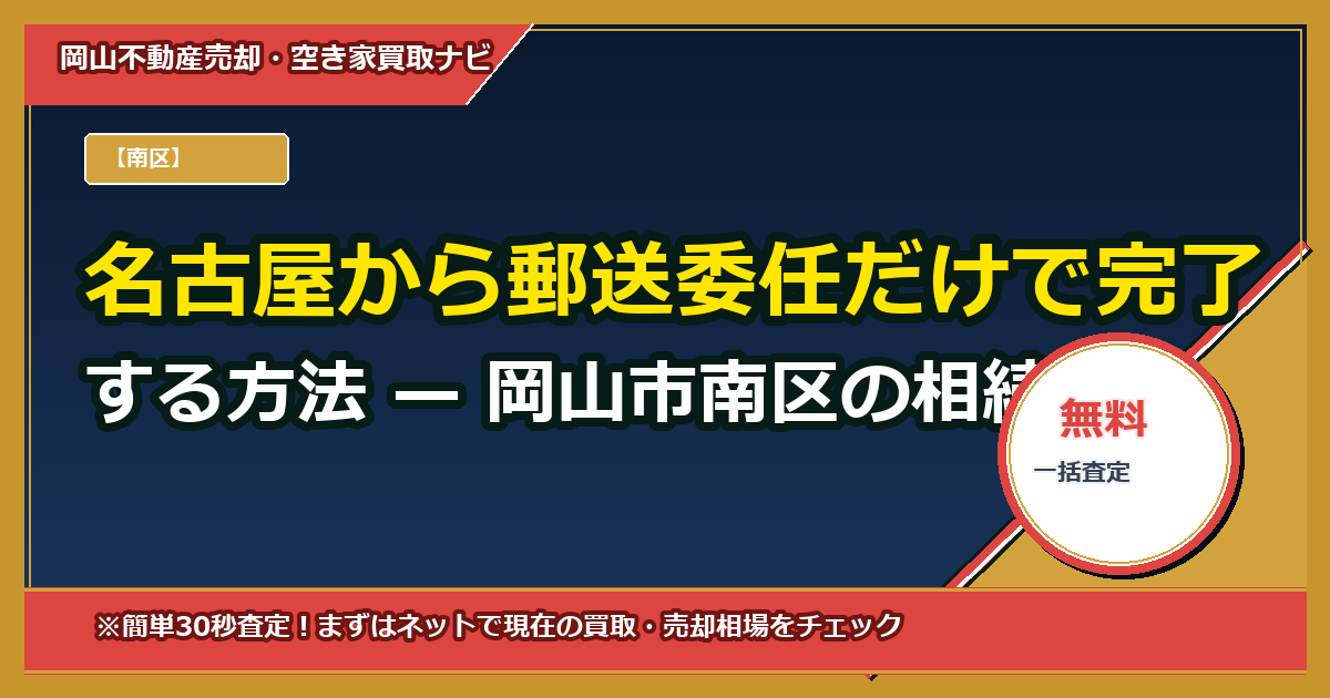名古屋から郵送委任だけで完了する方法 — 岡山市南区の相続不動産を遠隔で査定・交渉・売却する全手順
