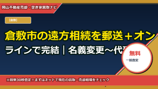 倉敷市の遠方相続を郵送＋オンラインで完結｜名義変更〜代理売却をワンストップ代行
