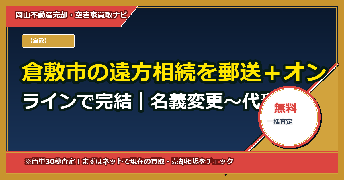 倉敷市の遠方相続を郵送＋オンラインで完結｜名義変更〜代理売却をワンストップ代行