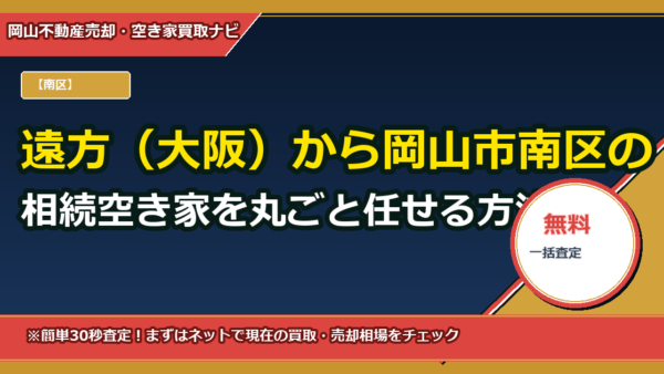 遠方（大阪）から岡山市南区の相続空き家を丸ごと任せる方法｜解体・売却・名義変更をワンストップで代行