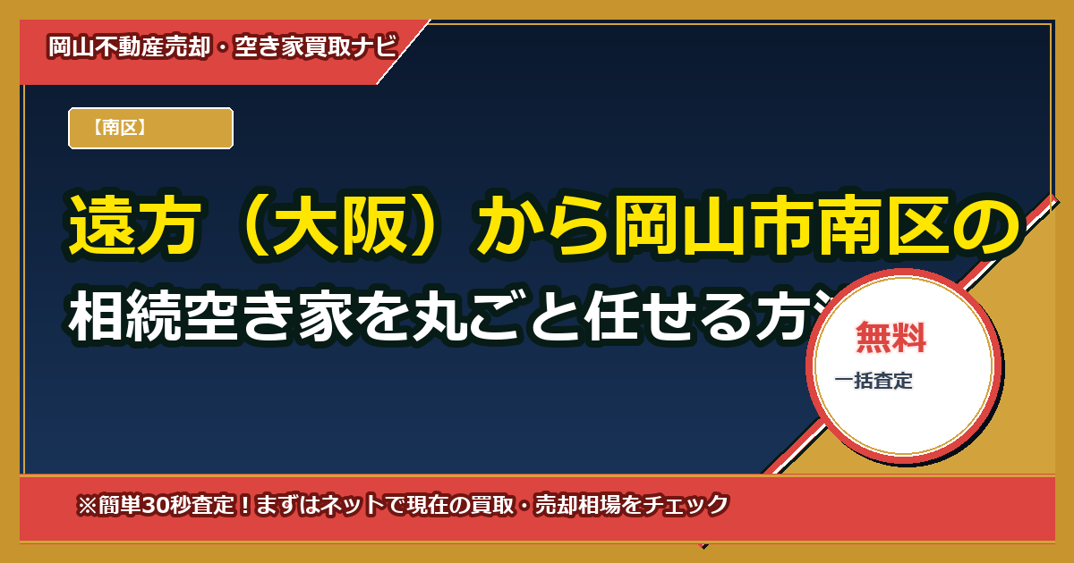 遠方（大阪）から岡山市南区の相続空き家を丸ごと任せる方法｜解体・売却・名義変更をワンストップで代行