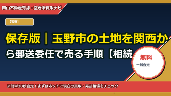 保存版｜玉野市の土地を関西から郵送委任で売る手順【相続・登記・税務まで完全代理】