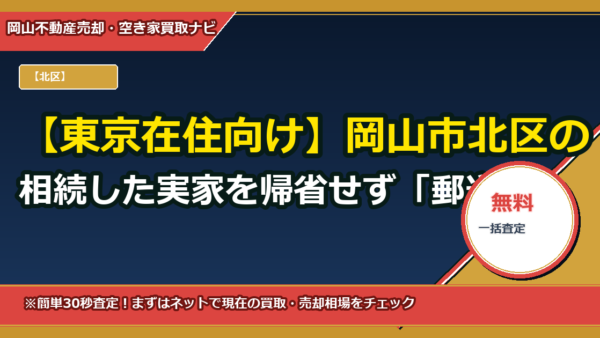 【東京在住向け】岡山市北区の相続した実家を帰省せず「郵送契約のみ」で処分できますか？遠隔買取の実務ガイド