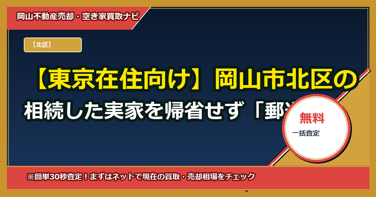 【東京在住向け】岡山市北区の相続した実家を帰省せず「郵送契約のみ」で処分できますか？遠隔買取の実務ガイド