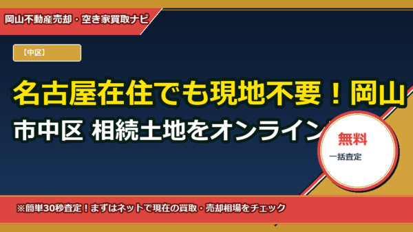 名古屋在住でも現地不要！岡山市中区 相続土地をオンライン査定＋郵送委任で安全に売る全手順