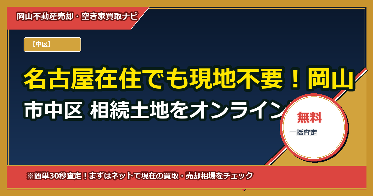 名古屋在住でも現地不要!岡山市中区 相続土地をオンライン査定+郵送委任で安全に売る全手順