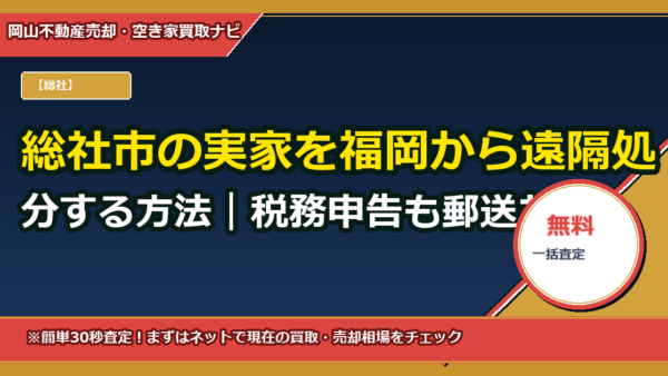 総社市の実家を福岡から遠隔処分する方法｜税務申告も郵送だけで完了する？（委任状テンプレ・チェックリスト付）