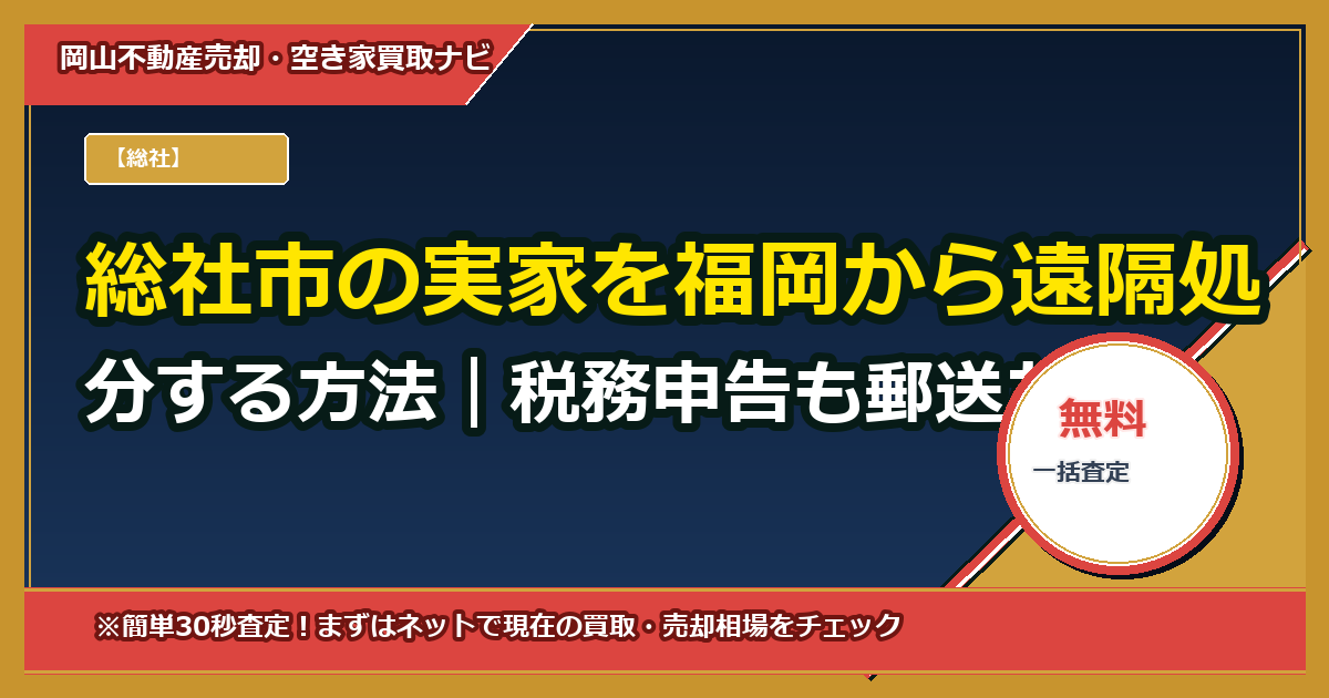 総社市の実家を福岡から遠隔処分する方法｜税務申告も郵送だけで完了する？（委任状テンプレ・チェックリスト付）